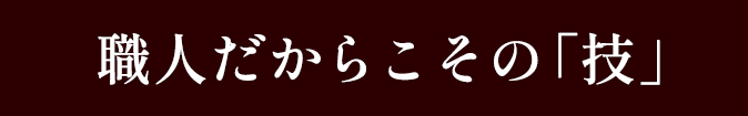 職人だからこその技